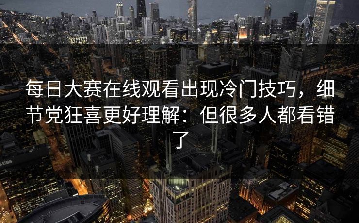 每日大赛在线观看出现冷门技巧，细节党狂喜更好理解：但很多人都看错了