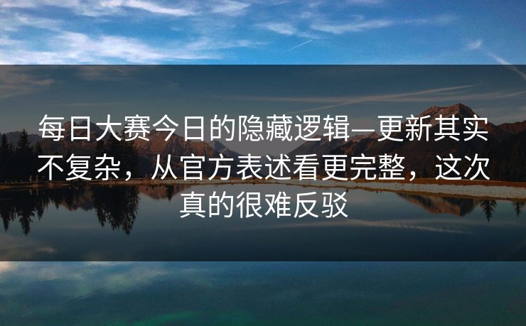 每日大赛今日的隐藏逻辑—更新其实不复杂，从官方表述看更完整，这次真的很难反驳