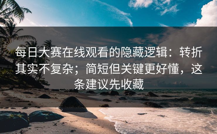 每日大赛在线观看的隐藏逻辑：转折其实不复杂；简短但关键更好懂，这条建议先收藏
