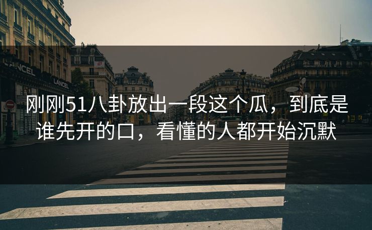 刚刚51八卦放出一段这个瓜，到底是谁先开的口，看懂的人都开始沉默