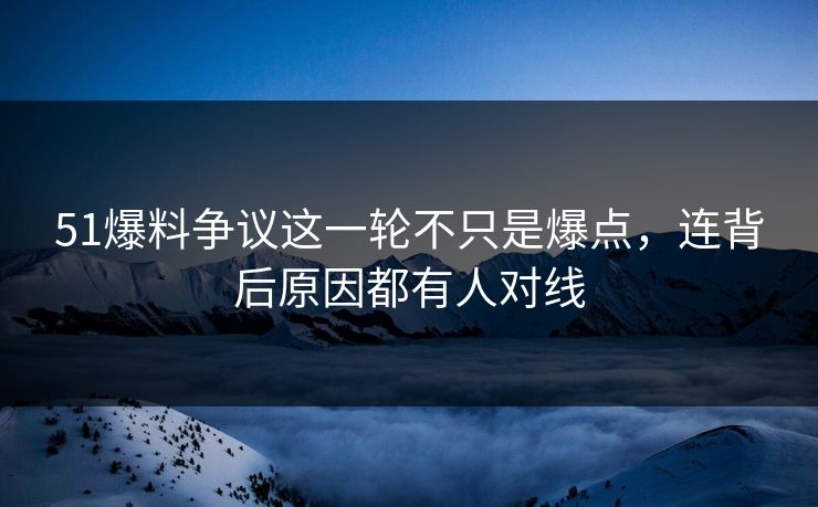 51爆料争议这一轮不只是爆点，连背后原因都有人对线